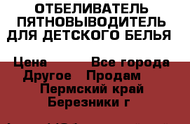 ОТБЕЛИВАТЕЛЬ-ПЯТНОВЫВОДИТЕЛЬ ДЛЯ ДЕТСКОГО БЕЛЬЯ › Цена ­ 190 - Все города Другое » Продам   . Пермский край,Березники г.